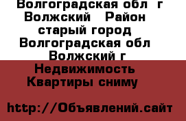 404100, Волгоградская обл, г Волжский › Район ­ старый город - Волгоградская обл., Волжский г. Недвижимость » Квартиры сниму   